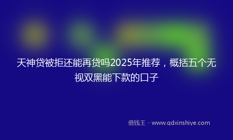 天神贷被拒还能再贷吗2025年推荐，概括五个无视双黑能下款的口子