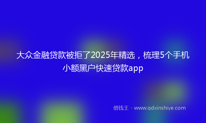 大众金融贷款被拒了2025年精选，梳理5个手机小额黑户快速贷款app