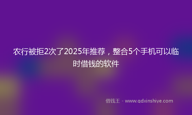 农行被拒2次了2025年推荐，整合5个手机可以临时借钱的软件