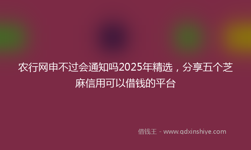 农行网申不过会通知吗2025年精选，分享五个芝麻信用可以借钱的平台