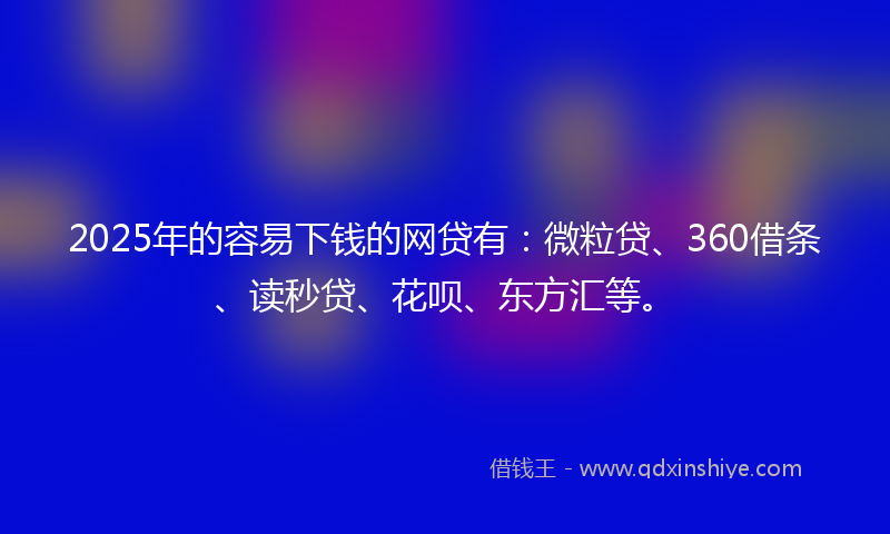 2025年的容易下钱的网贷有：微粒贷、360借条、读秒贷、花呗、东方汇等。