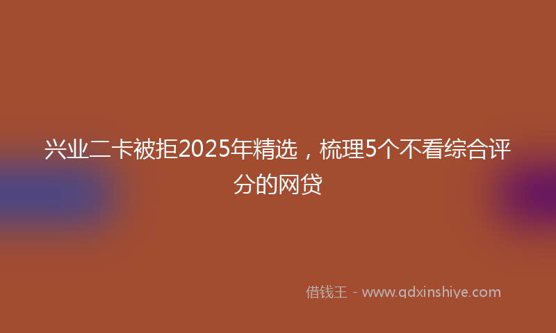 兴业二卡被拒2025年精选，梳理5个不看综合评分的网贷
