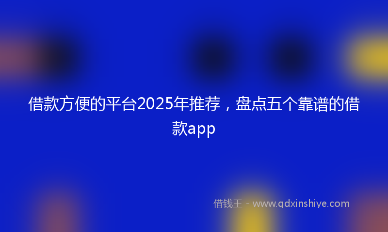 借款方便的平台2025年推荐，盘点五个靠谱的借款app