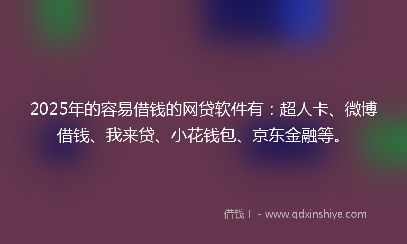 2025年的容易借钱的网贷软件有：超人卡、微博借钱、我来贷、小花钱包、京东金融等。