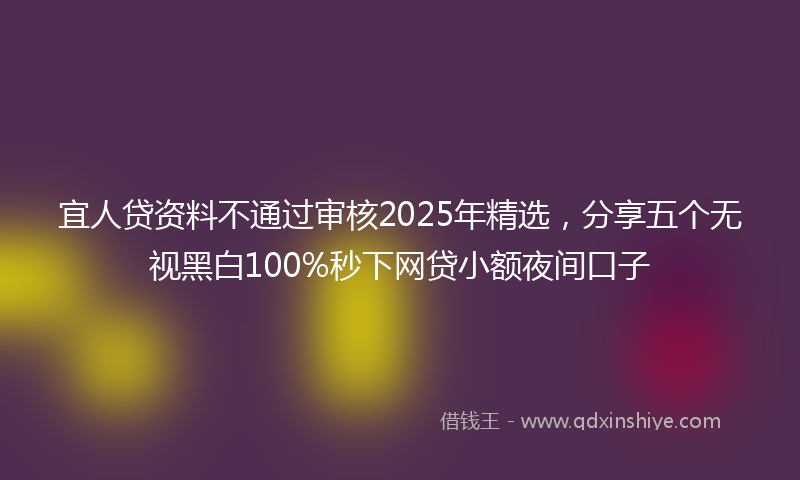 宜人贷资料不通过审核2025年精选，分享五个无视黑白100%秒下网贷小额夜间口子