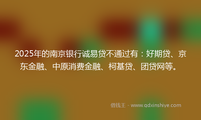 2025年的南京银行诚易贷不通过有：好期贷、京东金融、中原消费金融、柯基贷、团贷网等。