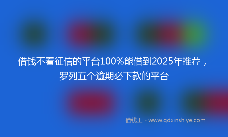 借钱不看征信的平台100%能借到2025年推荐，罗列五个逾期必下款的平台