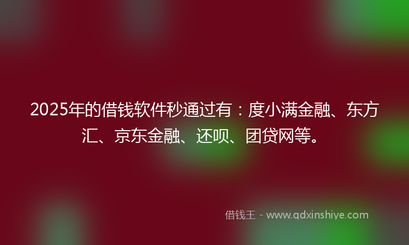 2025年的借钱软件秒通过有：度小满金融、东方汇、京东金融、还呗、团贷网等。