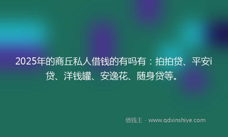 2025年的商丘私人借钱的有吗有：拍拍贷、平安i贷、洋钱罐、安逸花、随身贷等。