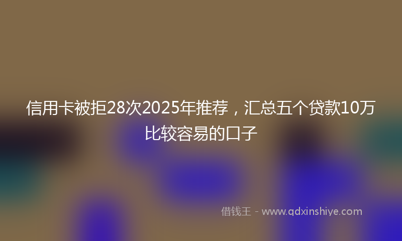 信用卡被拒28次2025年推荐，汇总五个贷款10万比较容易的口子