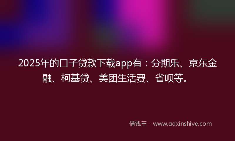 2025年的口子贷款下载app有：分期乐、京东金融、柯基贷、美团生活费、省呗等。