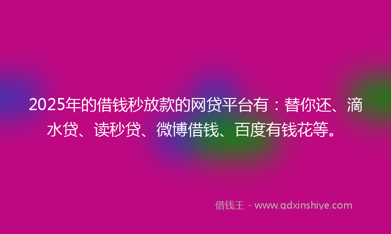 2025年的借钱秒放款的网贷平台有：替你还、滴水贷、读秒贷、微博借钱、百度有钱花等。
