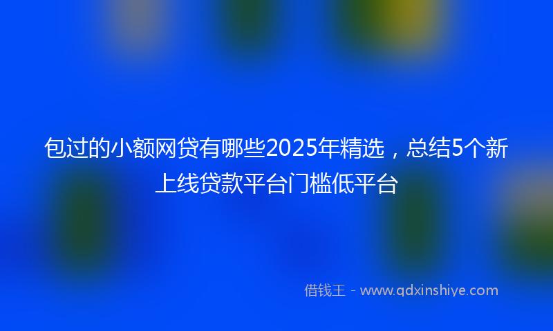 包过的小额网贷有哪些2025年精选，总结5个新上线贷款平台门槛低平台