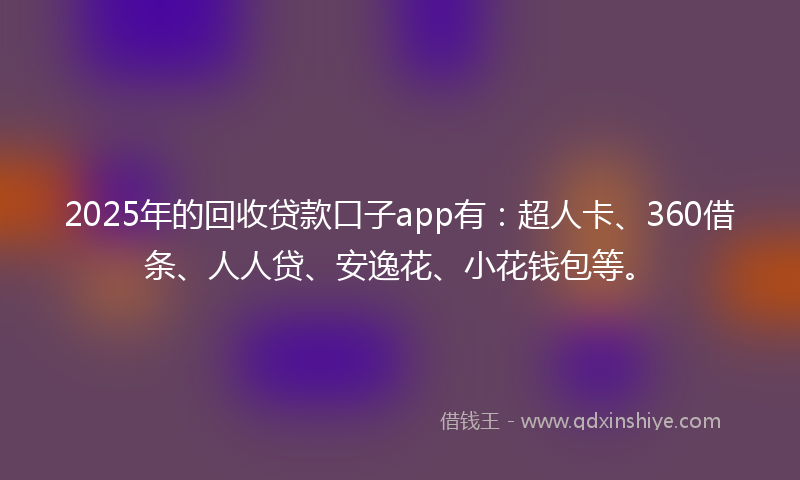 2025年的回收贷款口子app有：超人卡、360借条、人人贷、安逸花、小花钱包等。