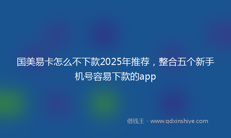 国美易卡怎么不下款2025年推荐，整合五个新手机号容易下款的app