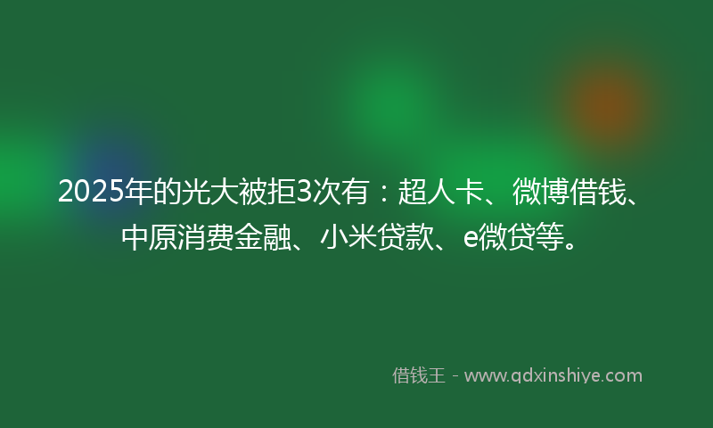 2025年的光大被拒3次有：超人卡、微博借钱、中原消费金融、小米贷款、e微贷等。