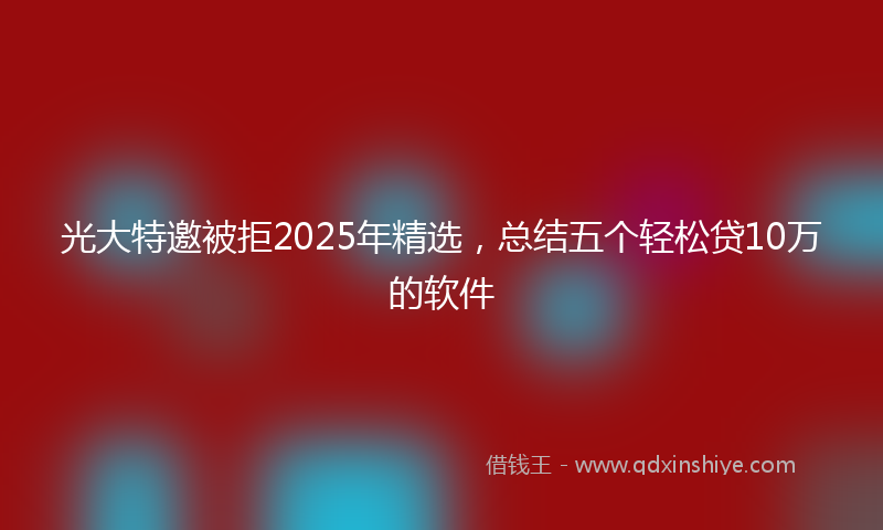 光大特邀被拒2025年精选，总结五个轻松贷10万的软件