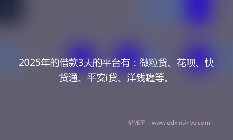 2025年的借款3天的平台有：微粒贷、花呗、快贷通、平安i贷、洋钱罐等。