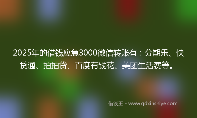 2025年的借钱应急3000微信转账有：分期乐、快贷通、拍拍贷、百度有钱花、美团生活费等。