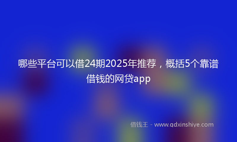 哪些平台可以借24期2025年推荐，概括5个靠谱借钱的网贷app