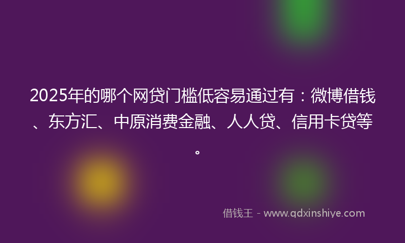 2025年的哪个网贷门槛低容易通过有：微博借钱、东方汇、中原消费金融、人人贷、信用卡贷等。