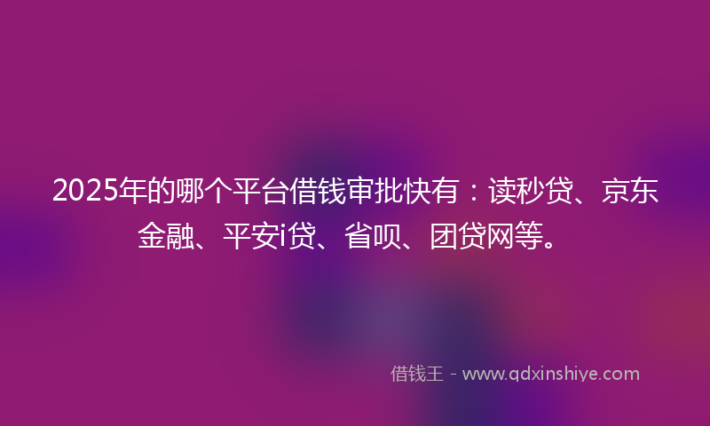 2025年的哪个平台借钱审批快有：读秒贷、京东金融、平安i贷、省呗、团贷网等。