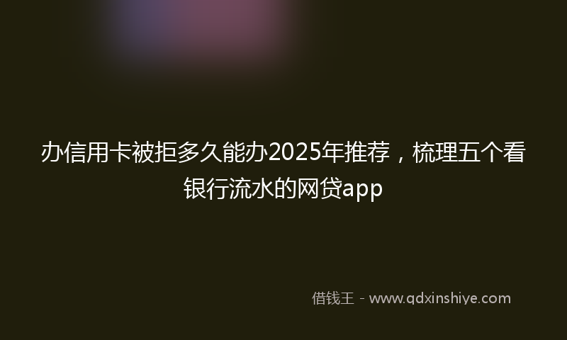 办信用卡被拒多久能办2025年推荐，梳理五个看银行流水的网贷app
