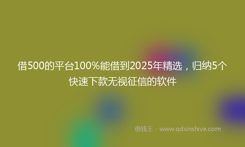 借500的平台100%能借到2025年精选，归纳5个快速下款无视征信的软件