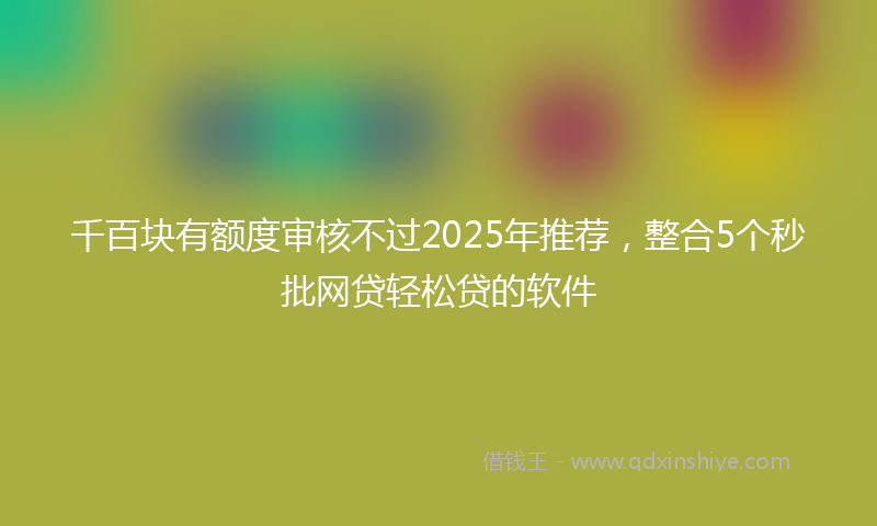 千百块有额度审核不过2025年推荐，整合5个秒批网贷轻松贷的软件