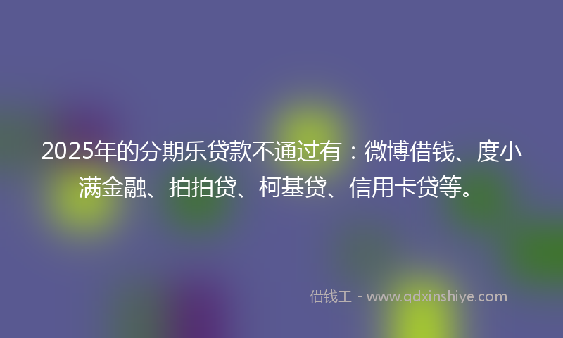 2025年的分期乐贷款不通过有：微博借钱、度小满金融、拍拍贷、柯基贷、信用卡贷等。