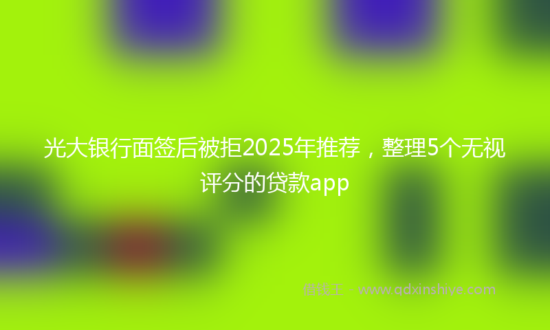 光大银行面签后被拒2025年推荐，整理5个无视评分的贷款app