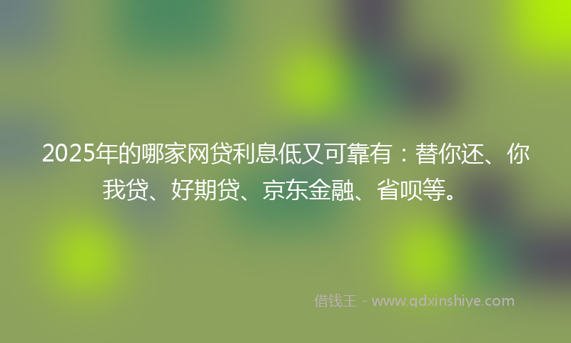 2025年的哪家网贷利息低又可靠有：替你还、你我贷、好期贷、京东金融、省呗等。
