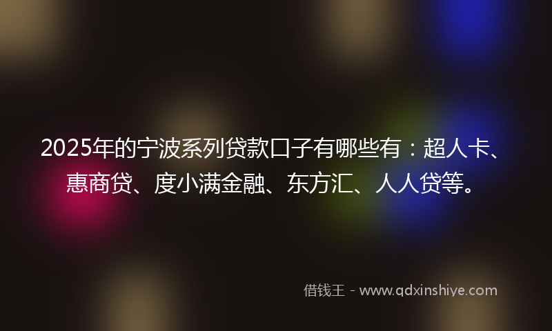 2025年的宁波系列贷款口子有哪些有：超人卡、惠商贷、度小满金融、东方汇、人人贷等。
