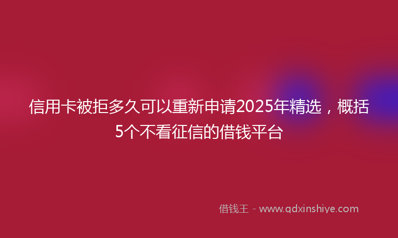 信用卡被拒多久可以重新申请2025年精选，概括5个不看征信的借钱平台