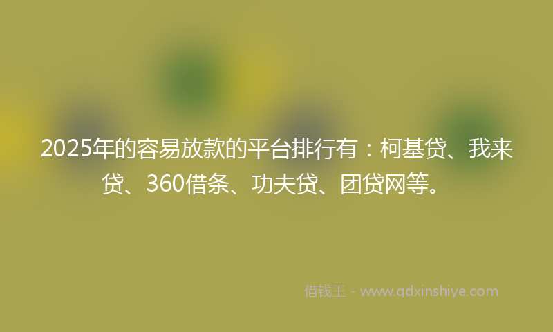 2025年的容易放款的平台排行有：柯基贷、我来贷、360借条、功夫贷、团贷网等。