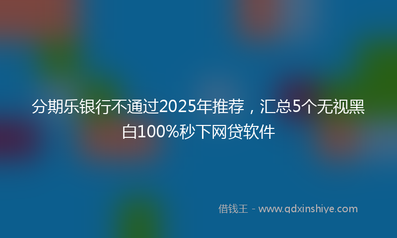 分期乐银行不通过2025年推荐，汇总5个无视黑白100%秒下网贷软件