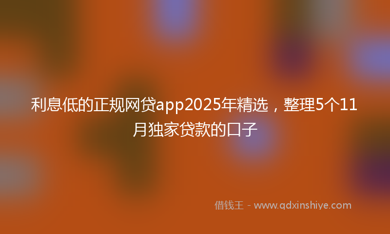 利息低的正规网贷app2025年精选，整理5个11月独家贷款的口子