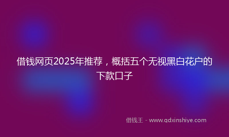 借钱网页2025年推荐，概括五个无视黑白花户的下款口子