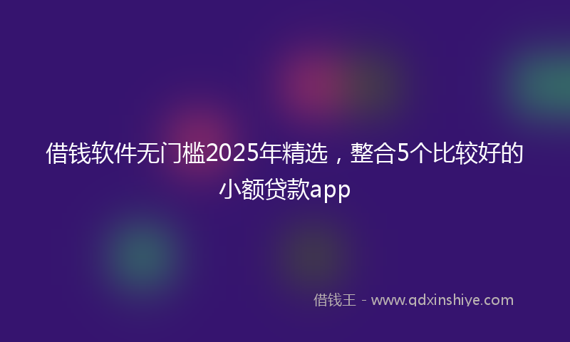 借钱软件无门槛2025年精选，整合5个比较好的小额贷款app