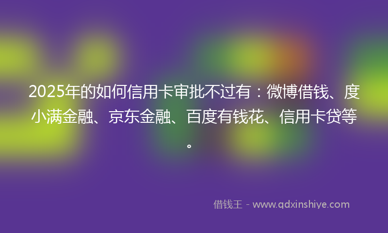 2025年的如何信用卡审批不过有：微博借钱、度小满金融、京东金融、百度有钱花、信用卡贷等。