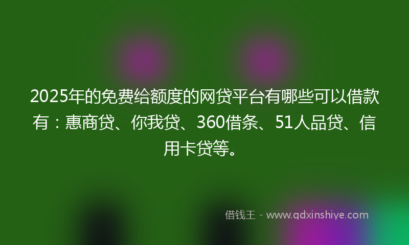 2025年的免费给额度的网贷平台有哪些可以借款有：惠商贷、你我贷、360借条、51人品贷、信用卡贷等。