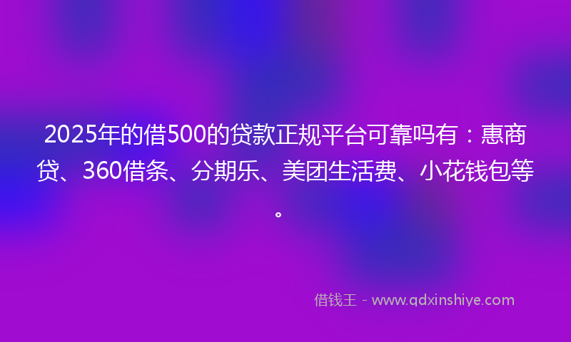 2025年的借500的贷款正规平台可靠吗有：惠商贷、360借条、分期乐、美团生活费、小花钱包等。
