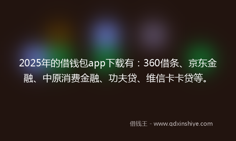 2025年的借钱包app下载有：360借条、京东金融、中原消费金融、功夫贷、维信卡卡贷等。