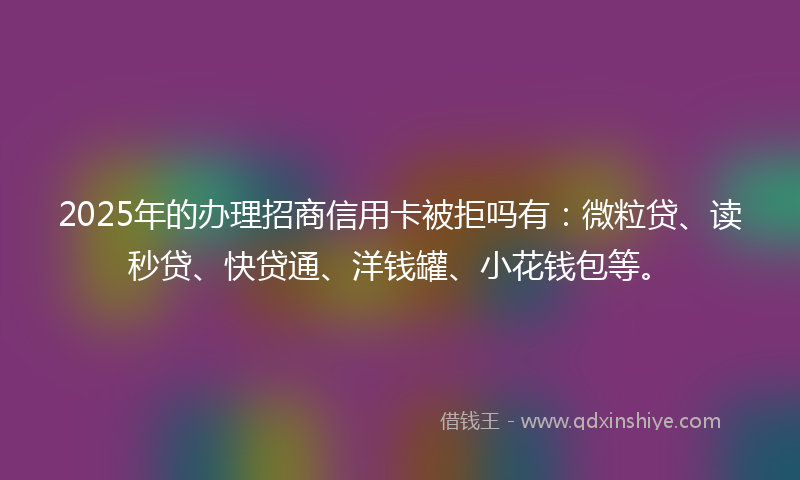 2025年的办理招商信用卡被拒吗有：微粒贷、读秒贷、快贷通、洋钱罐、小花钱包等。
