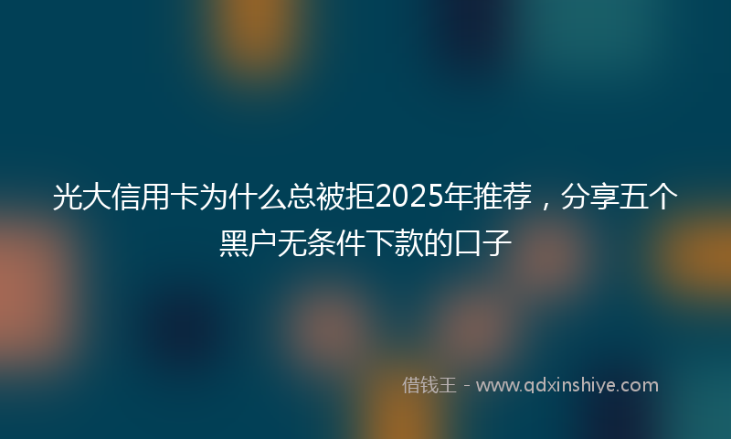光大信用卡为什么总被拒2025年推荐，分享五个黑户无条件下款的口子
