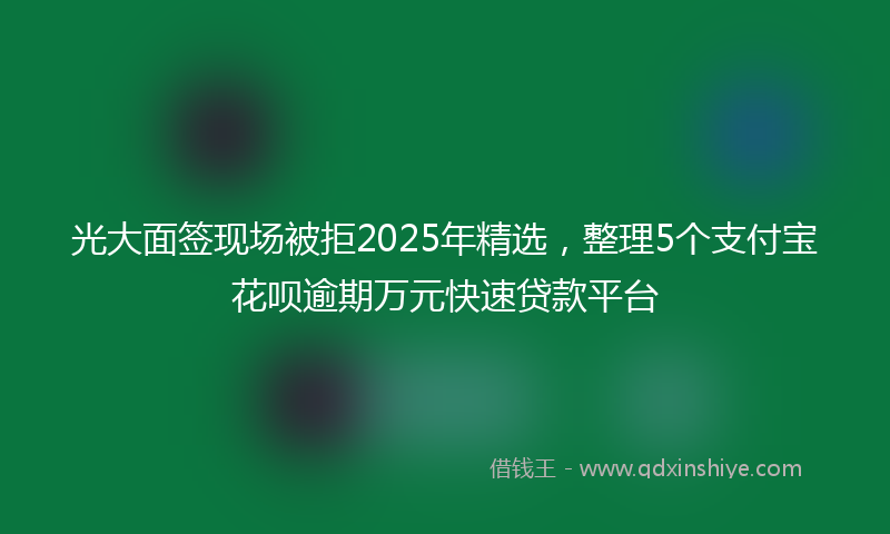光大面签现场被拒2025年精选，整理5个支付宝花呗逾期万元快速贷款平台