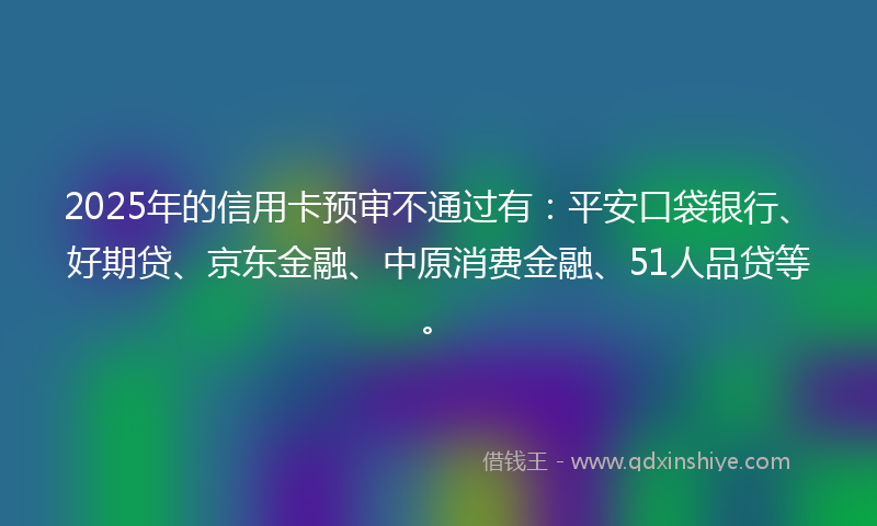2025年的信用卡预审不通过有：平安口袋银行、好期贷、京东金融、中原消费金融、51人品贷等。