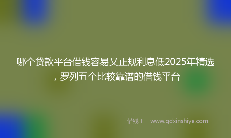 哪个贷款平台借钱容易又正规利息低2025年精选，罗列五个比较靠谱的借钱平台