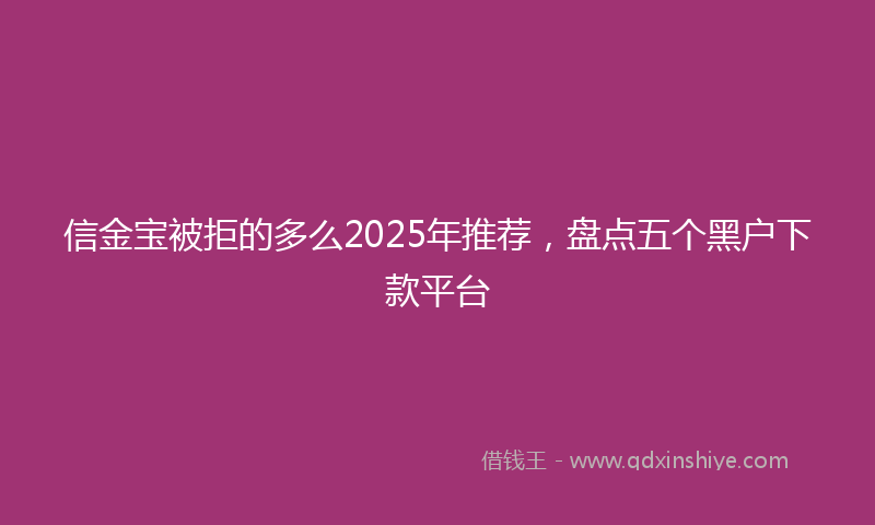 信金宝被拒的多么2025年推荐，盘点五个黑户下款平台