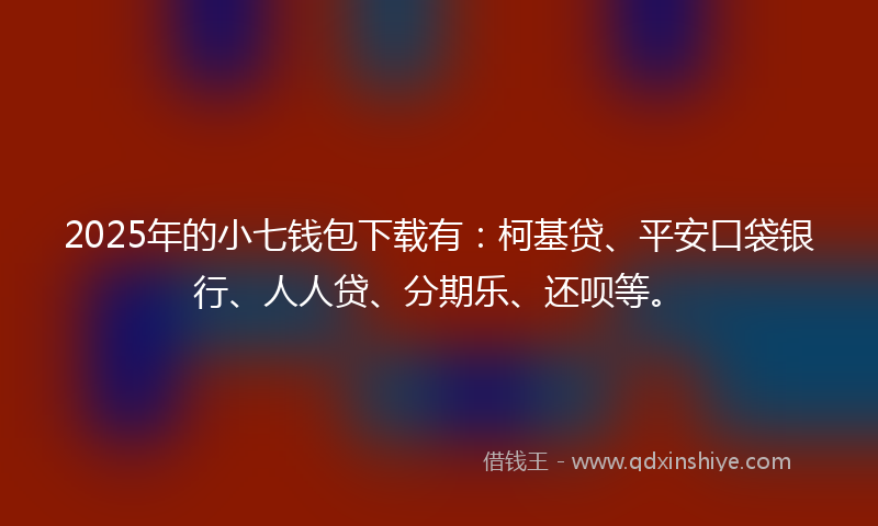 2025年的小七钱包下载有：柯基贷、平安口袋银行、人人贷、分期乐、还呗等。